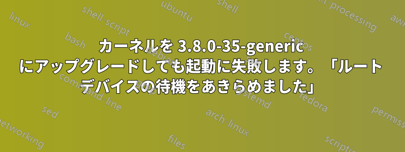 カーネルを 3.8.0-35-generic にアップグレードしても起動に失敗します。「ルート デバイスの待機をあきらめました」