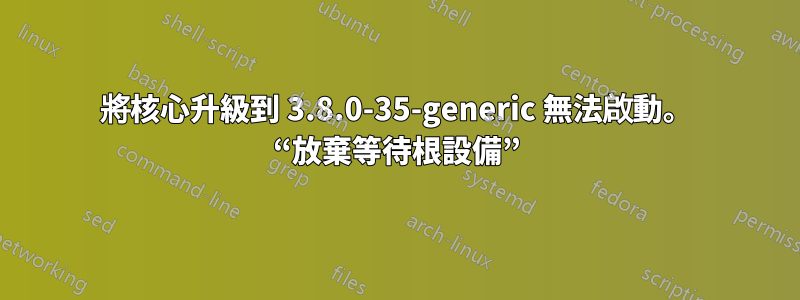 將核心升級到 3.8.0-35-generic 無法啟動。 “放棄等待根設備”