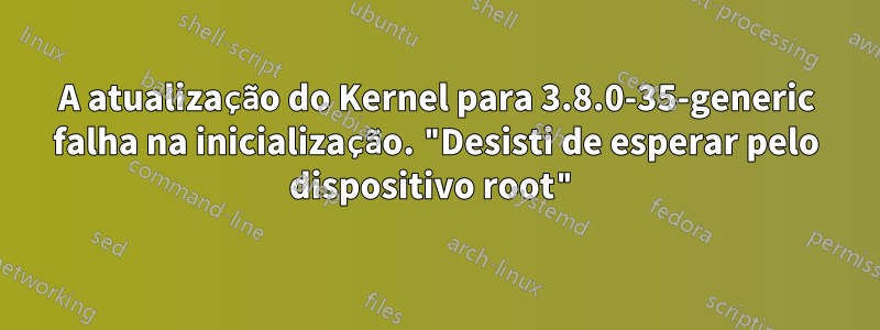 A atualização do Kernel para 3.8.0-35-generic falha na inicialização. "Desisti de esperar pelo dispositivo root"