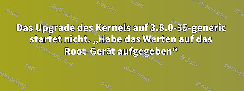 Das Upgrade des Kernels auf 3.8.0-35-generic startet nicht. „Habe das Warten auf das Root-Gerät aufgegeben“