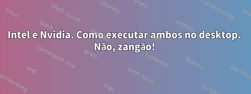 Intel e Nvidia. Como executar ambos no desktop. Não, zangão!