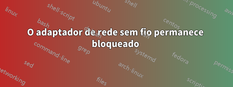 O adaptador de rede sem fio permanece bloqueado