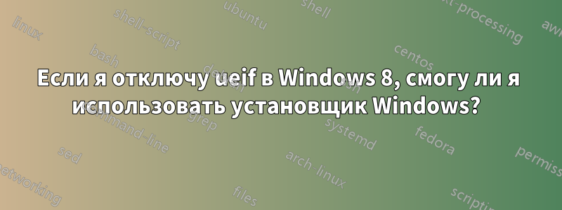 Если я отключу ueif в Windows 8, смогу ли я использовать установщик Windows? 