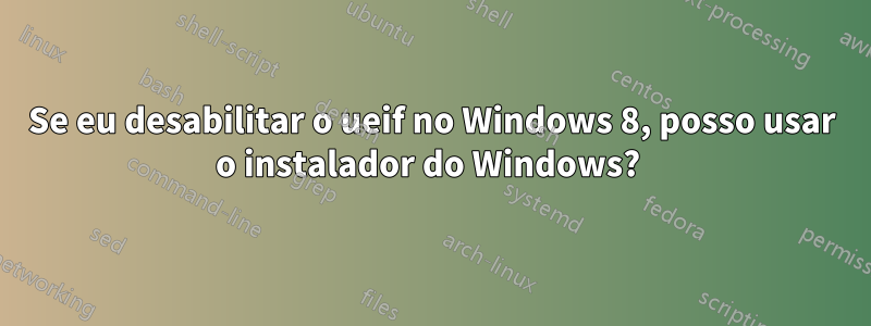 Se eu desabilitar o ueif no Windows 8, posso usar o instalador do Windows? 