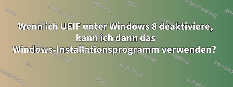 Wenn ich UEIF unter Windows 8 deaktiviere, kann ich dann das Windows-Installationsprogramm verwenden? 