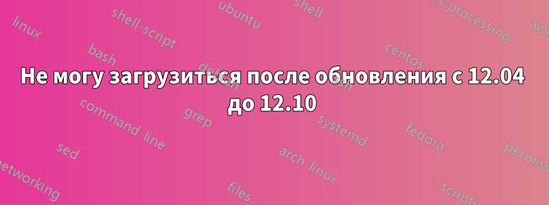 Не могу загрузиться после обновления с 12.04 до 12.10