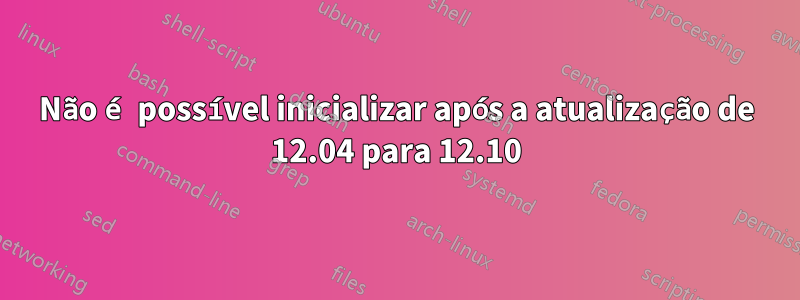 Não é possível inicializar após a atualização de 12.04 para 12.10