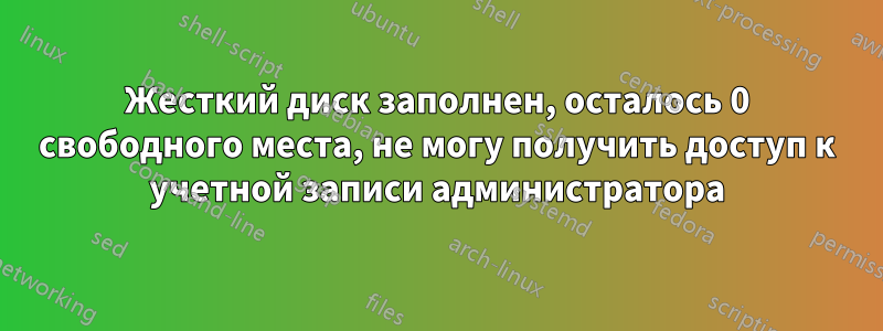 Жесткий диск заполнен, осталось 0 свободного места, не могу получить доступ к учетной записи администратора