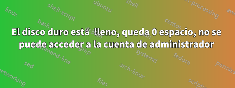 El disco duro está lleno, queda 0 espacio, no se puede acceder a la cuenta de administrador