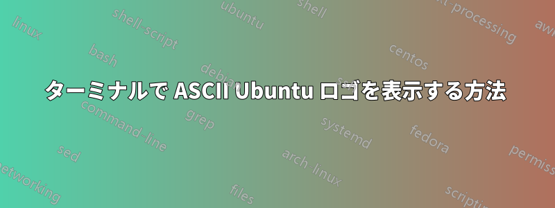 ターミナルで ASCII Ubuntu ロゴを表示する方法