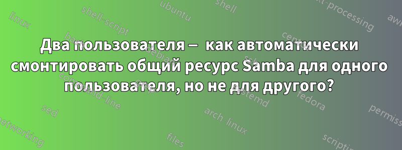 Два пользователя — как автоматически смонтировать общий ресурс Samba для одного пользователя, но не для другого?