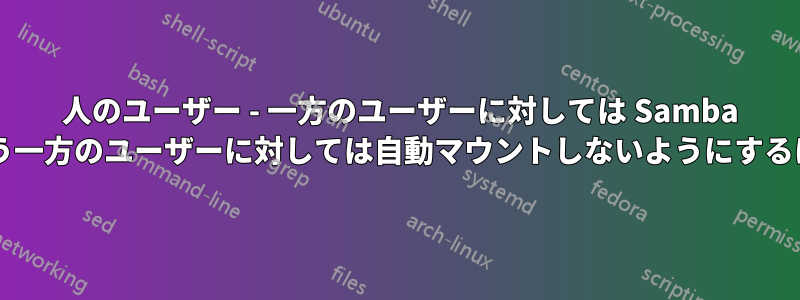 2 人のユーザー - 一方のユーザーに対しては Samba 共有を自動マウントし、もう一方のユーザーに対しては自動マウントしないようにするにはどうすればよいですか?