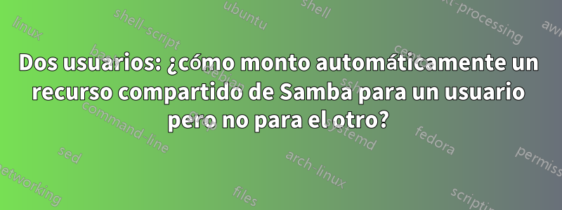 Dos usuarios: ¿cómo monto automáticamente un recurso compartido de Samba para un usuario pero no para el otro?