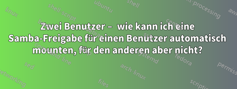 Zwei Benutzer – wie kann ich eine Samba-Freigabe für einen Benutzer automatisch mounten, für den anderen aber nicht?