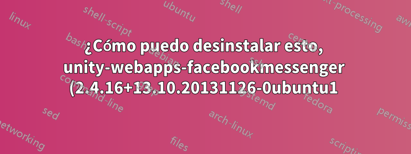 ¿Cómo puedo desinstalar esto, unity-webapps-facebookmessenger (2.4.16+13.10.20131126-0ubuntu1)?