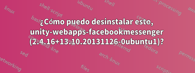 ¿Cómo puedo desinstalar esto, unity-webapps-facebookmessenger (2.4.16+13.10.20131126-0ubuntu1)?