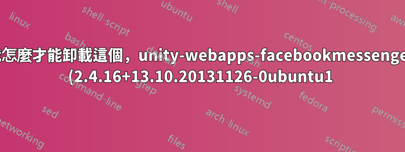 我怎麼才能卸載這個,unity-webapps-facebookmessenger (2.4.16+13.10.20131126-0ubuntu1)