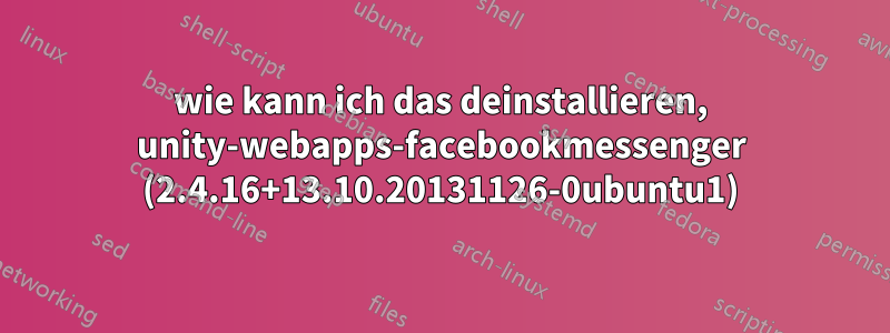 wie kann ich das deinstallieren, unity-webapps-facebookmessenger (2.4.16+13.10.20131126-0ubuntu1)