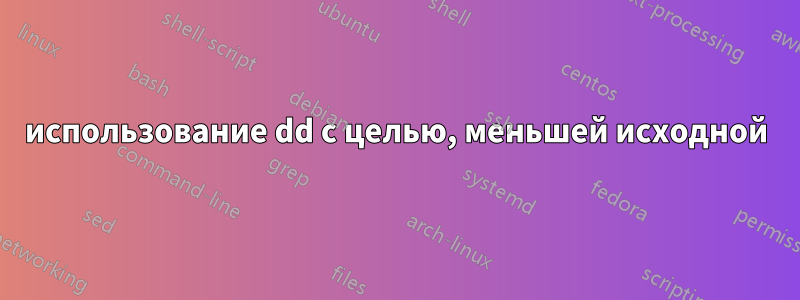 использование dd с целью, меньшей исходной