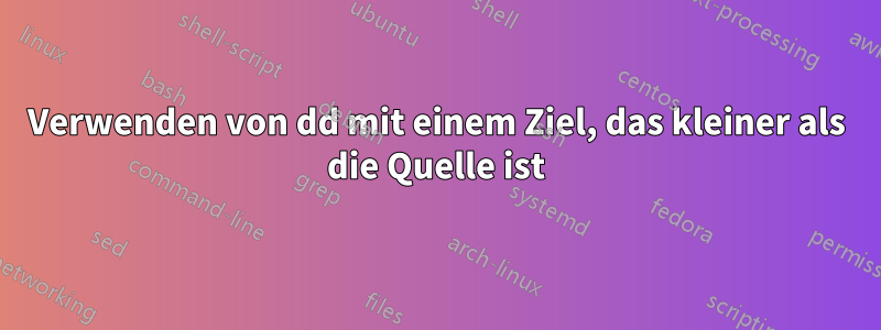 Verwenden von dd mit einem Ziel, das kleiner als die Quelle ist