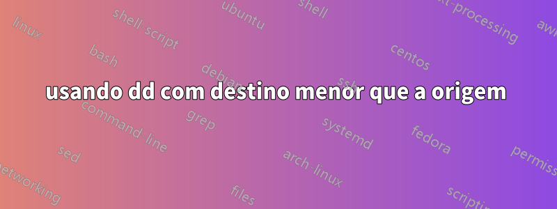 usando dd com destino menor que a origem