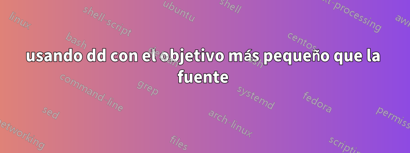 usando dd con el objetivo más pequeño que la fuente