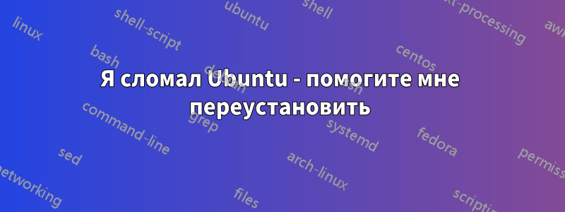 Я сломал Ubuntu - помогите мне переустановить