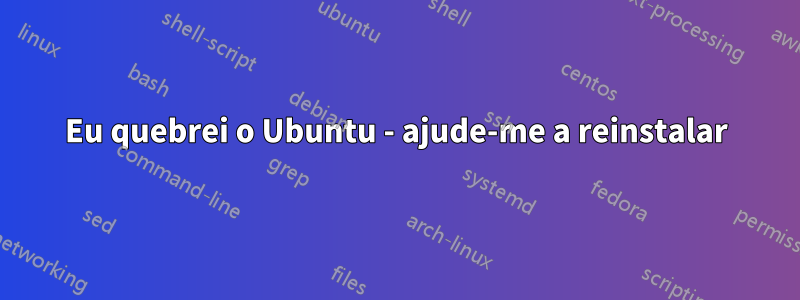 Eu quebrei o Ubuntu - ajude-me a reinstalar