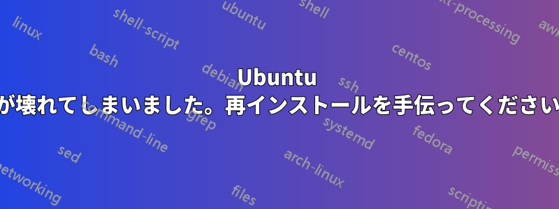 Ubuntu が壊れてしまいました。再インストールを手伝ってください