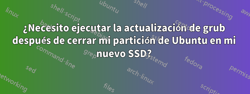 ¿Necesito ejecutar la actualización de grub después de cerrar mi partición de Ubuntu en mi nuevo SSD?