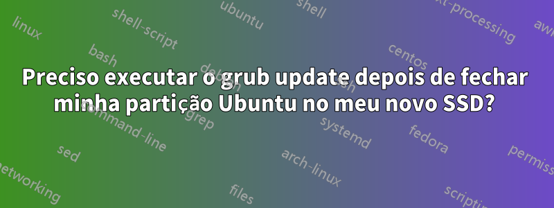 Preciso executar o grub update depois de fechar minha partição Ubuntu no meu novo SSD?