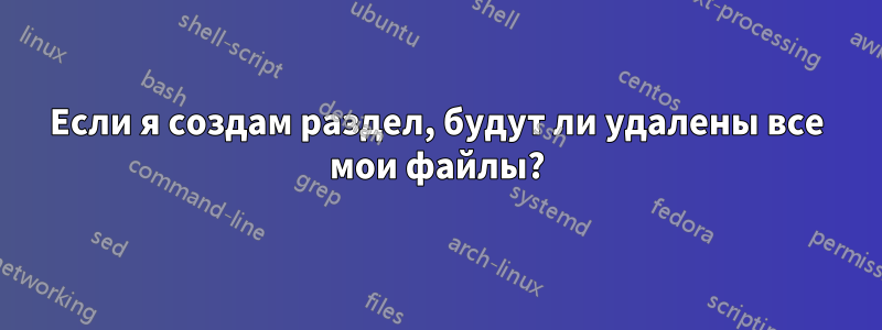 Если я создам раздел, будут ли удалены все мои файлы?