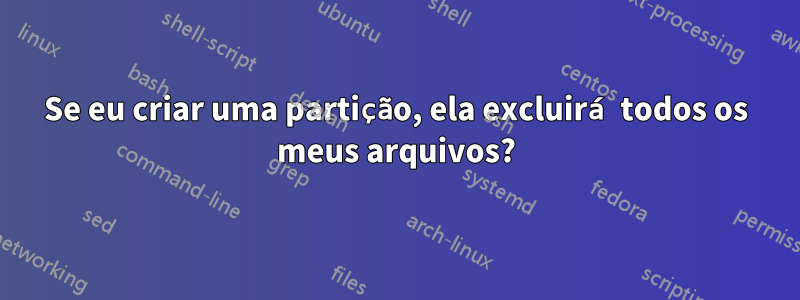 Se eu criar uma partição, ela excluirá todos os meus arquivos?