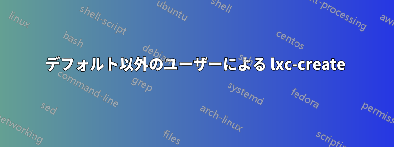 デフォルト以外のユーザーによる lxc-create