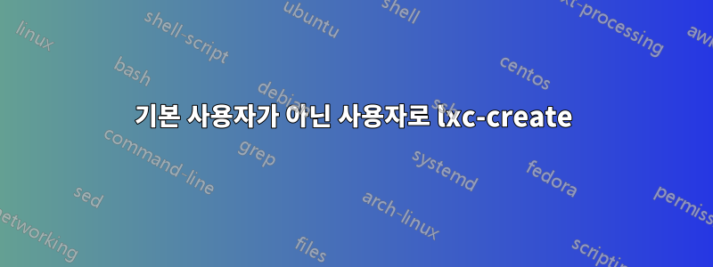 기본 사용자가 아닌 사용자로 lxc-create