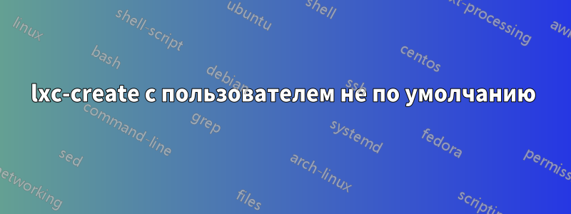 lxc-create с пользователем не по умолчанию