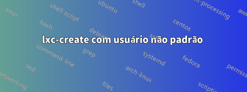 lxc-create com usuário não padrão