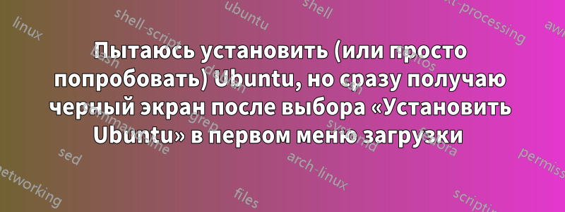 Пытаюсь установить (или просто попробовать) Ubuntu, но сразу получаю черный экран после выбора «Установить Ubuntu» в первом меню загрузки 