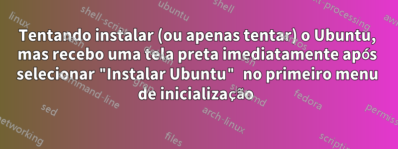 Tentando instalar (ou apenas tentar) o Ubuntu, mas recebo uma tela preta imediatamente após selecionar "Instalar Ubuntu" no primeiro menu de inicialização 