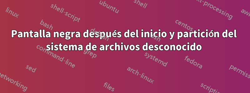 Pantalla negra después del inicio y partición del sistema de archivos desconocido