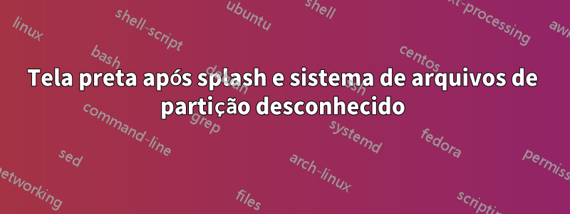 Tela preta após splash e sistema de arquivos de partição desconhecido