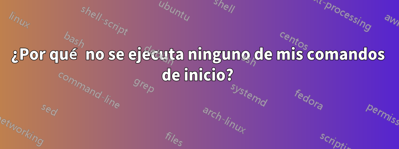 ¿Por qué no se ejecuta ninguno de mis comandos de inicio?