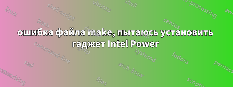 ошибка файла make, пытаюсь установить гаджет Intel Power