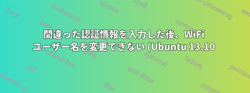 間違った認証情報を入力した後、WiFi ユーザー名を変更できない (Ubuntu 13.10)