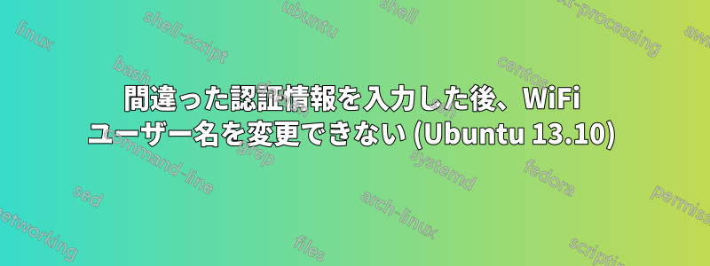 間違った認証情報を入力した後、WiFi ユーザー名を変更できない (Ubuntu 13.10)