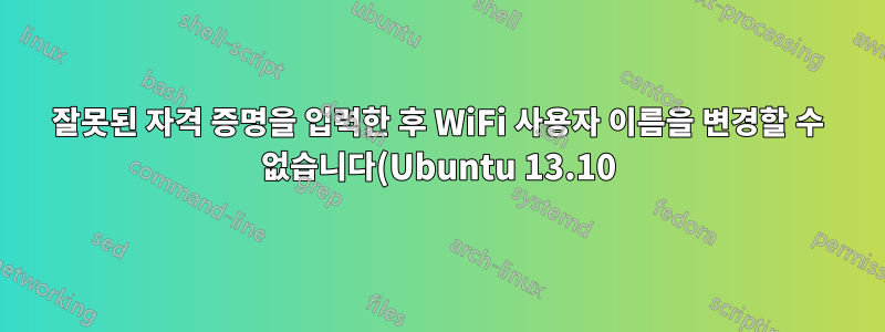 잘못된 자격 증명을 입력한 후 WiFi 사용자 이름을 변경할 수 없습니다(Ubuntu 13.10)