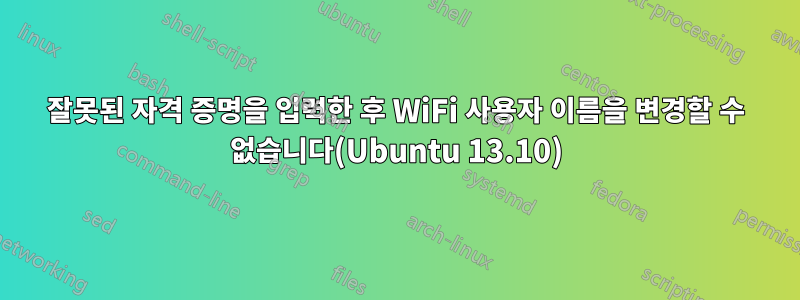 잘못된 자격 증명을 입력한 후 WiFi 사용자 이름을 변경할 수 없습니다(Ubuntu 13.10)