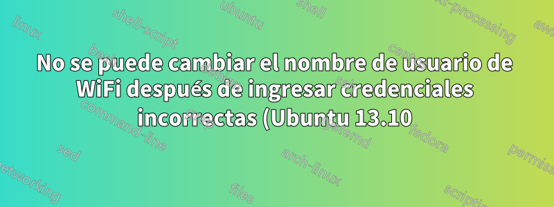 No se puede cambiar el nombre de usuario de WiFi después de ingresar credenciales incorrectas (Ubuntu 13.10)