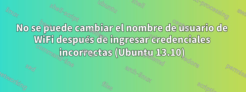 No se puede cambiar el nombre de usuario de WiFi después de ingresar credenciales incorrectas (Ubuntu 13.10)