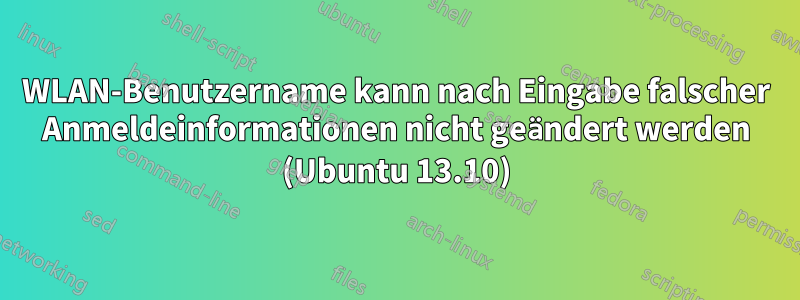 WLAN-Benutzername kann nach Eingabe falscher Anmeldeinformationen nicht geändert werden (Ubuntu 13.10)